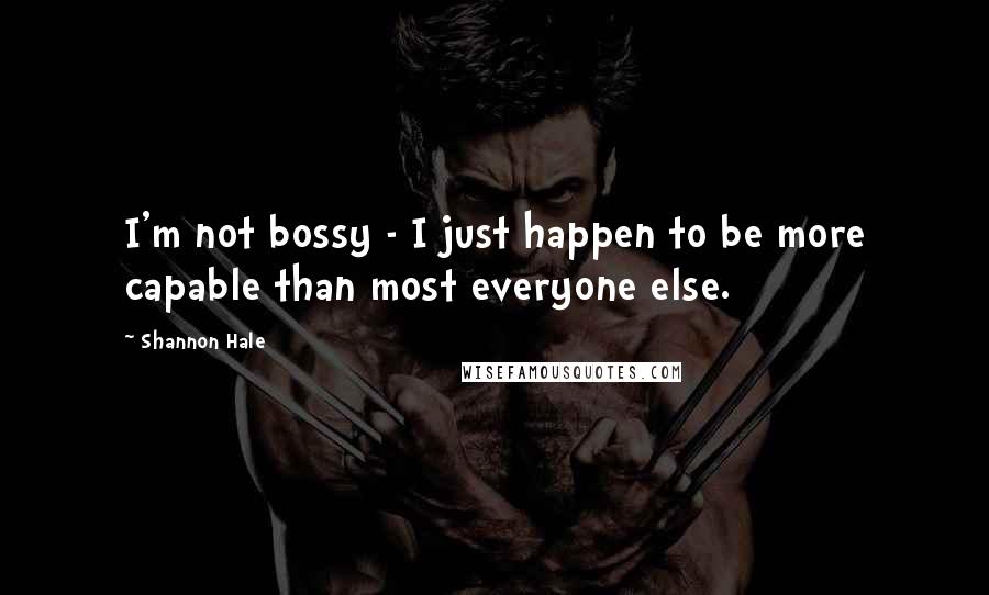 Shannon Hale Quotes: I'm not bossy - I just happen to be more capable than most everyone else.