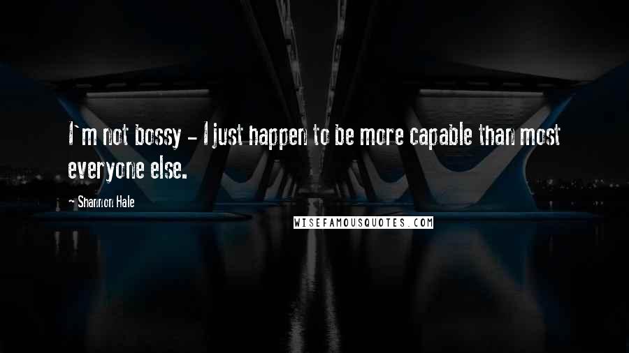 Shannon Hale Quotes: I'm not bossy - I just happen to be more capable than most everyone else.