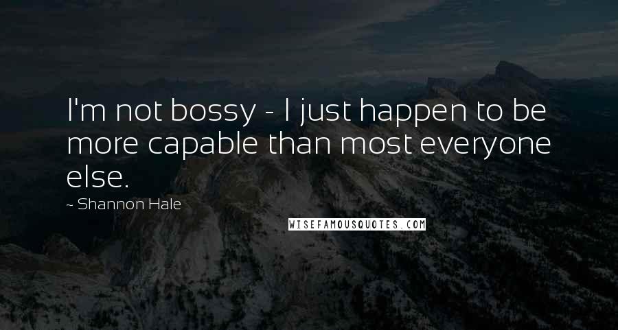 Shannon Hale Quotes: I'm not bossy - I just happen to be more capable than most everyone else.