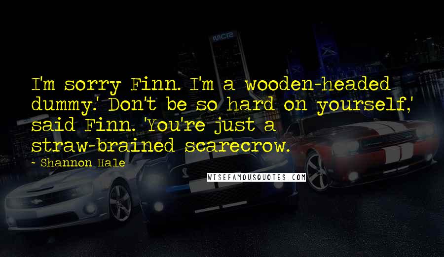 Shannon Hale Quotes: I'm sorry Finn. I'm a wooden-headed dummy.' Don't be so hard on yourself,' said Finn. 'You're just a straw-brained scarecrow.