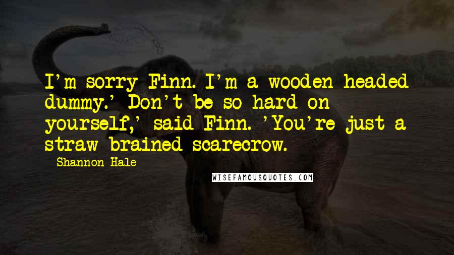 Shannon Hale Quotes: I'm sorry Finn. I'm a wooden-headed dummy.' Don't be so hard on yourself,' said Finn. 'You're just a straw-brained scarecrow.