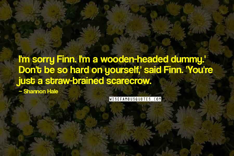 Shannon Hale Quotes: I'm sorry Finn. I'm a wooden-headed dummy.' Don't be so hard on yourself,' said Finn. 'You're just a straw-brained scarecrow.