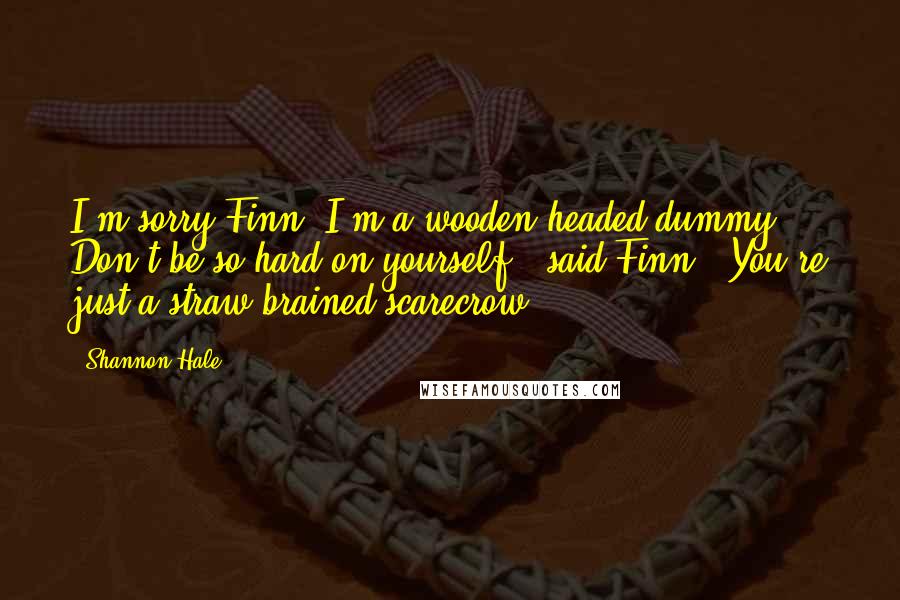 Shannon Hale Quotes: I'm sorry Finn. I'm a wooden-headed dummy.' Don't be so hard on yourself,' said Finn. 'You're just a straw-brained scarecrow.