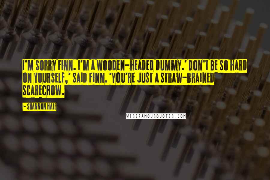 Shannon Hale Quotes: I'm sorry Finn. I'm a wooden-headed dummy.' Don't be so hard on yourself,' said Finn. 'You're just a straw-brained scarecrow.