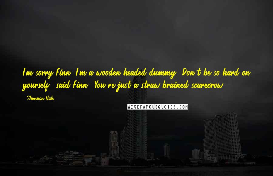 Shannon Hale Quotes: I'm sorry Finn. I'm a wooden-headed dummy.' Don't be so hard on yourself,' said Finn. 'You're just a straw-brained scarecrow.