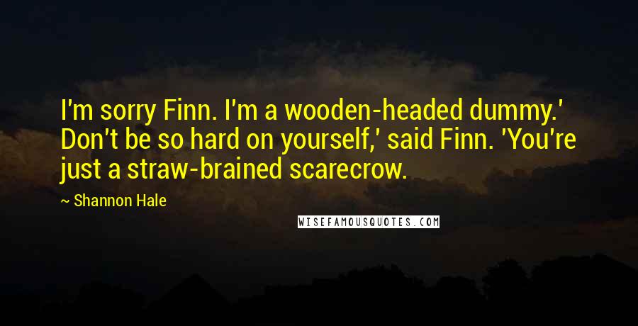 Shannon Hale Quotes: I'm sorry Finn. I'm a wooden-headed dummy.' Don't be so hard on yourself,' said Finn. 'You're just a straw-brained scarecrow.
