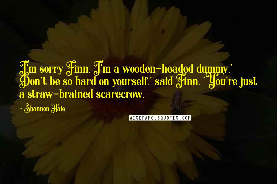 Shannon Hale Quotes: I'm sorry Finn. I'm a wooden-headed dummy.' Don't be so hard on yourself,' said Finn. 'You're just a straw-brained scarecrow.