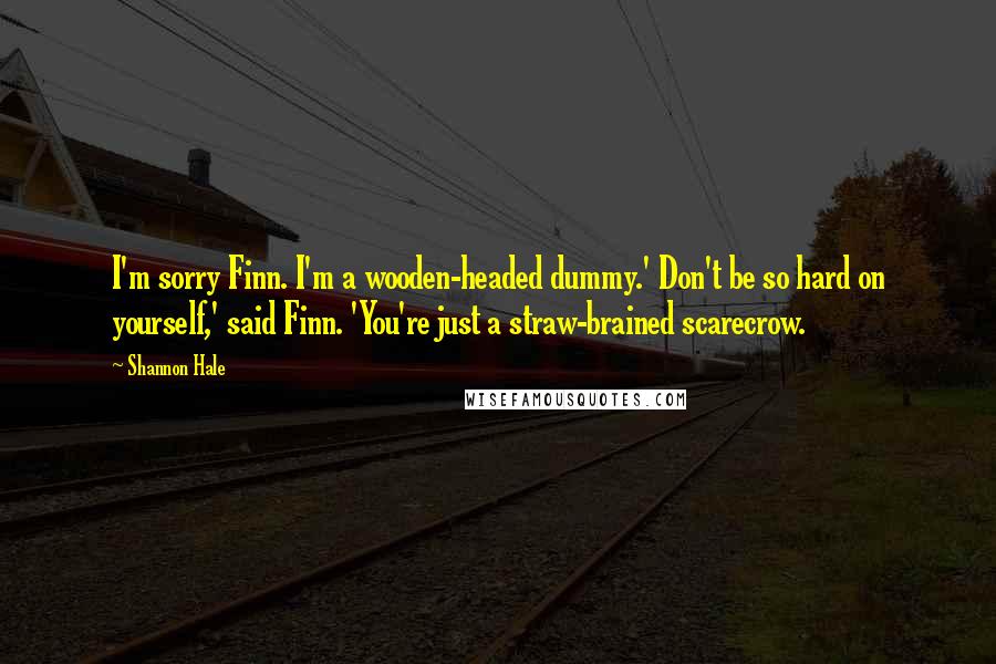 Shannon Hale Quotes: I'm sorry Finn. I'm a wooden-headed dummy.' Don't be so hard on yourself,' said Finn. 'You're just a straw-brained scarecrow.