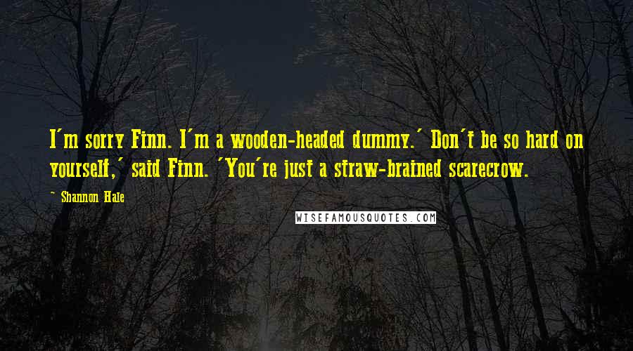 Shannon Hale Quotes: I'm sorry Finn. I'm a wooden-headed dummy.' Don't be so hard on yourself,' said Finn. 'You're just a straw-brained scarecrow.