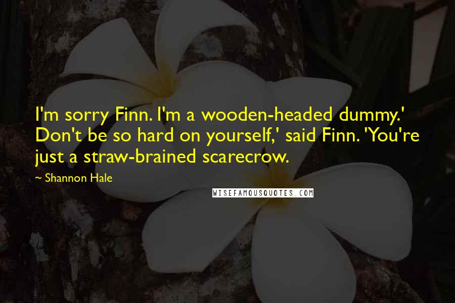 Shannon Hale Quotes: I'm sorry Finn. I'm a wooden-headed dummy.' Don't be so hard on yourself,' said Finn. 'You're just a straw-brained scarecrow.