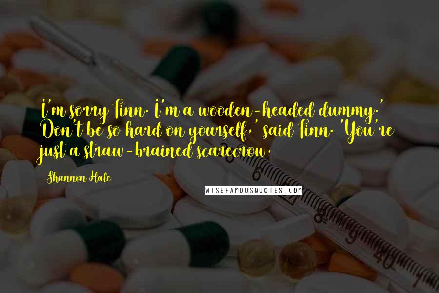 Shannon Hale Quotes: I'm sorry Finn. I'm a wooden-headed dummy.' Don't be so hard on yourself,' said Finn. 'You're just a straw-brained scarecrow.