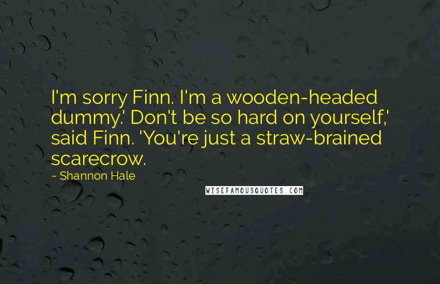 Shannon Hale Quotes: I'm sorry Finn. I'm a wooden-headed dummy.' Don't be so hard on yourself,' said Finn. 'You're just a straw-brained scarecrow.