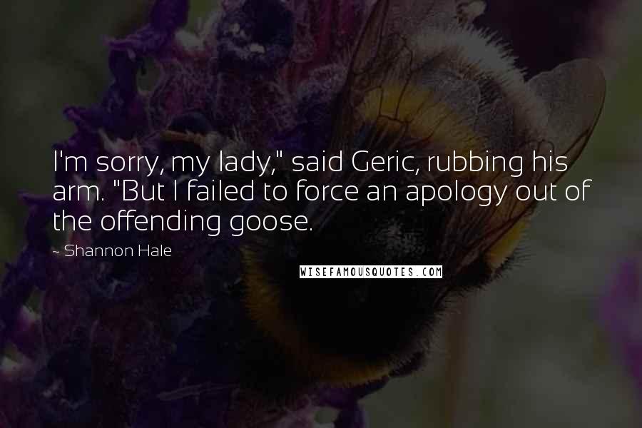 Shannon Hale Quotes: I'm sorry, my lady," said Geric, rubbing his arm. "But I failed to force an apology out of the offending goose.