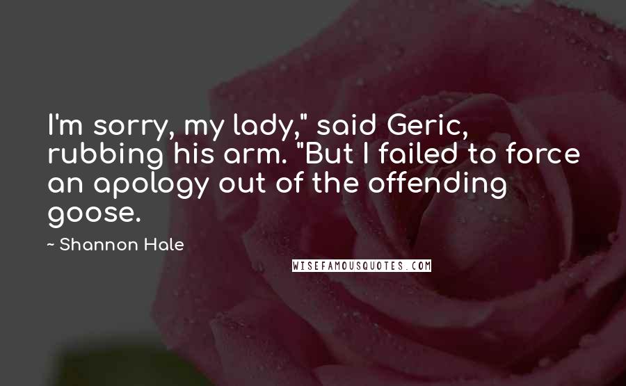 Shannon Hale Quotes: I'm sorry, my lady," said Geric, rubbing his arm. "But I failed to force an apology out of the offending goose.