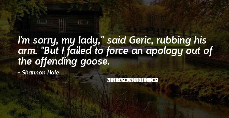 Shannon Hale Quotes: I'm sorry, my lady," said Geric, rubbing his arm. "But I failed to force an apology out of the offending goose.