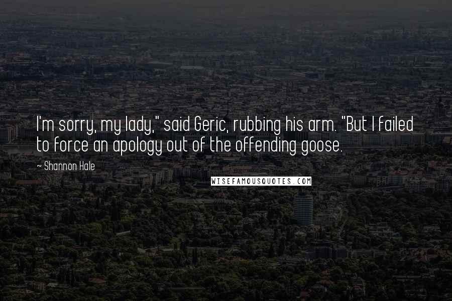 Shannon Hale Quotes: I'm sorry, my lady," said Geric, rubbing his arm. "But I failed to force an apology out of the offending goose.