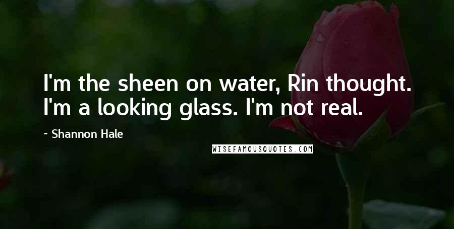 Shannon Hale Quotes: I'm the sheen on water, Rin thought. I'm a looking glass. I'm not real.