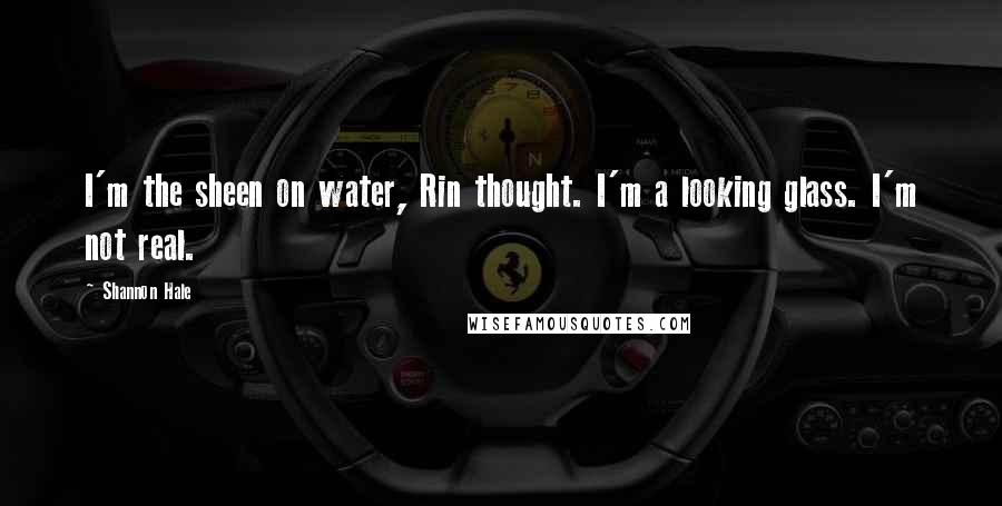 Shannon Hale Quotes: I'm the sheen on water, Rin thought. I'm a looking glass. I'm not real.