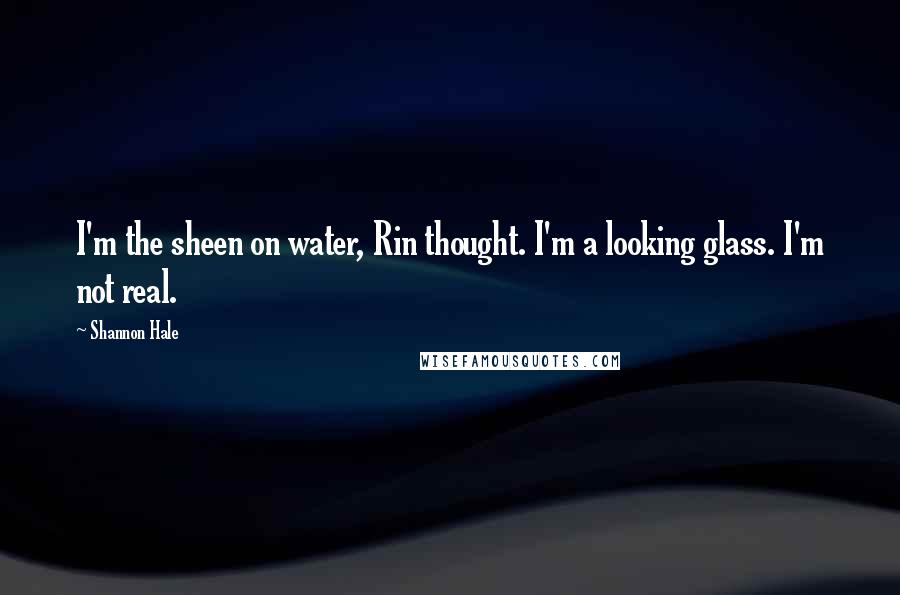 Shannon Hale Quotes: I'm the sheen on water, Rin thought. I'm a looking glass. I'm not real.