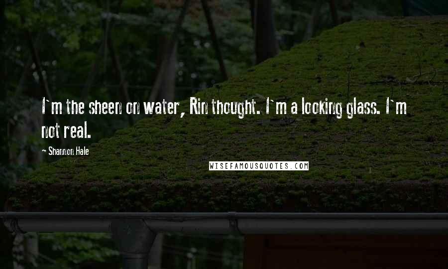 Shannon Hale Quotes: I'm the sheen on water, Rin thought. I'm a looking glass. I'm not real.