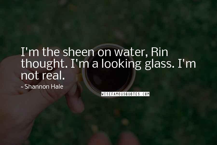 Shannon Hale Quotes: I'm the sheen on water, Rin thought. I'm a looking glass. I'm not real.