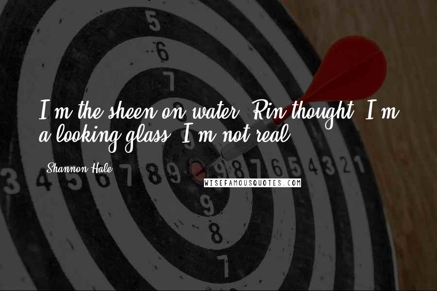 Shannon Hale Quotes: I'm the sheen on water, Rin thought. I'm a looking glass. I'm not real.