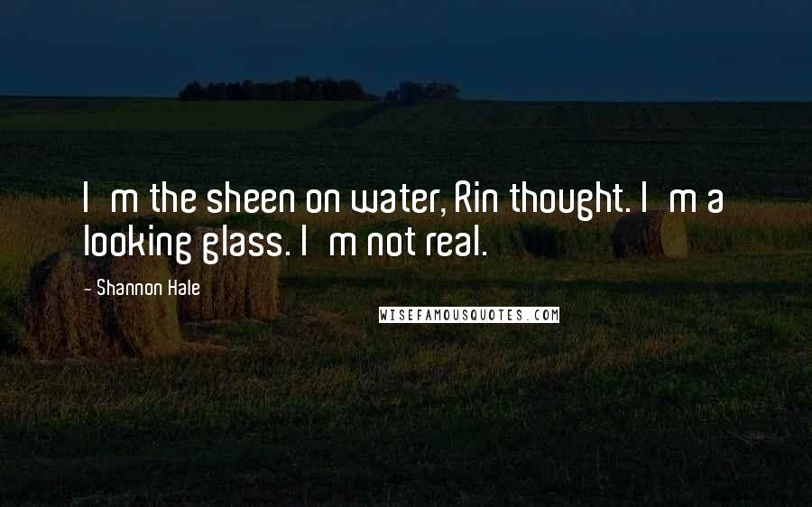 Shannon Hale Quotes: I'm the sheen on water, Rin thought. I'm a looking glass. I'm not real.