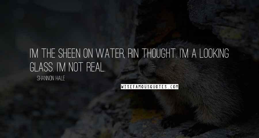 Shannon Hale Quotes: I'm the sheen on water, Rin thought. I'm a looking glass. I'm not real.