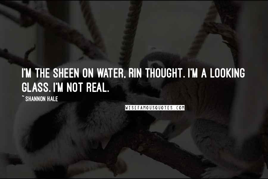 Shannon Hale Quotes: I'm the sheen on water, Rin thought. I'm a looking glass. I'm not real.