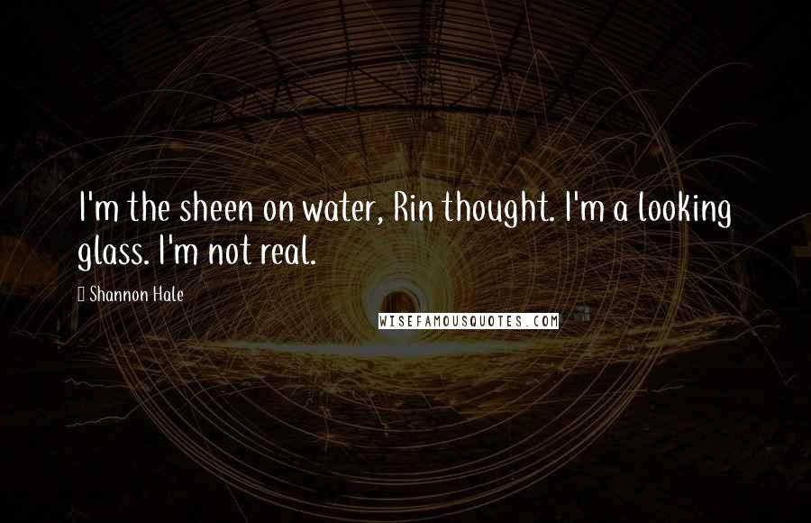 Shannon Hale Quotes: I'm the sheen on water, Rin thought. I'm a looking glass. I'm not real.