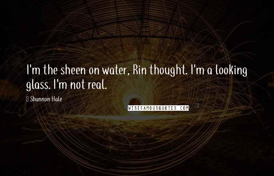 Shannon Hale Quotes: I'm the sheen on water, Rin thought. I'm a looking glass. I'm not real.