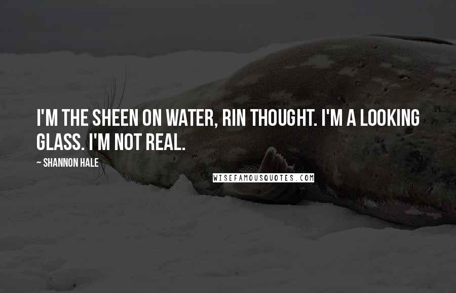 Shannon Hale Quotes: I'm the sheen on water, Rin thought. I'm a looking glass. I'm not real.