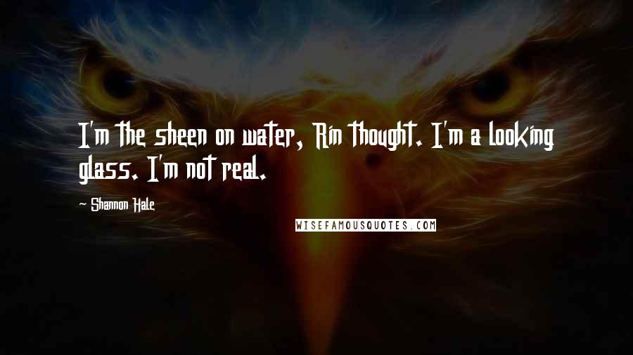 Shannon Hale Quotes: I'm the sheen on water, Rin thought. I'm a looking glass. I'm not real.