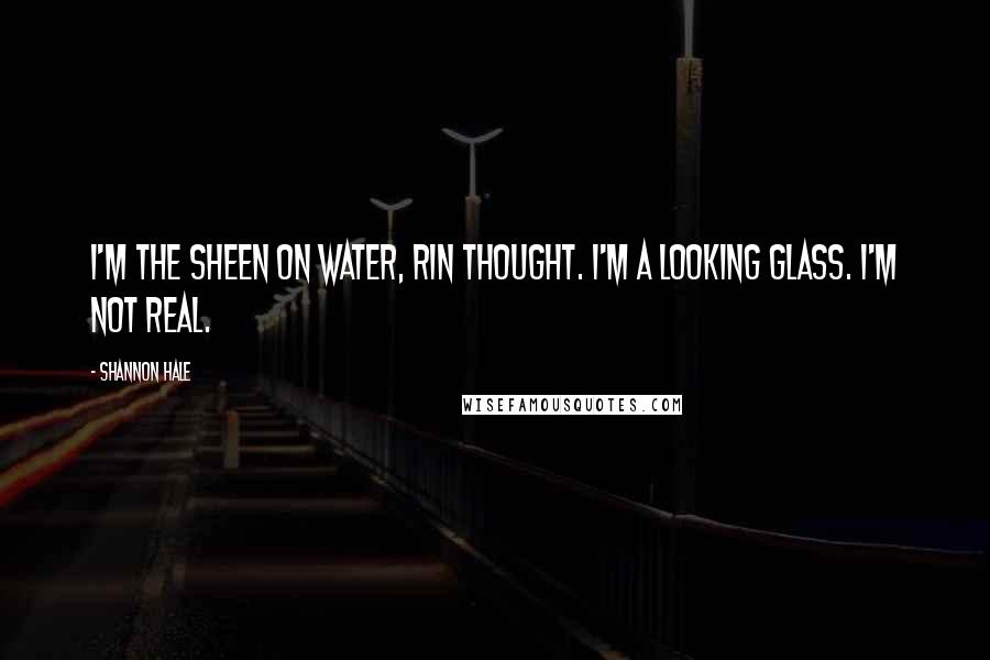 Shannon Hale Quotes: I'm the sheen on water, Rin thought. I'm a looking glass. I'm not real.