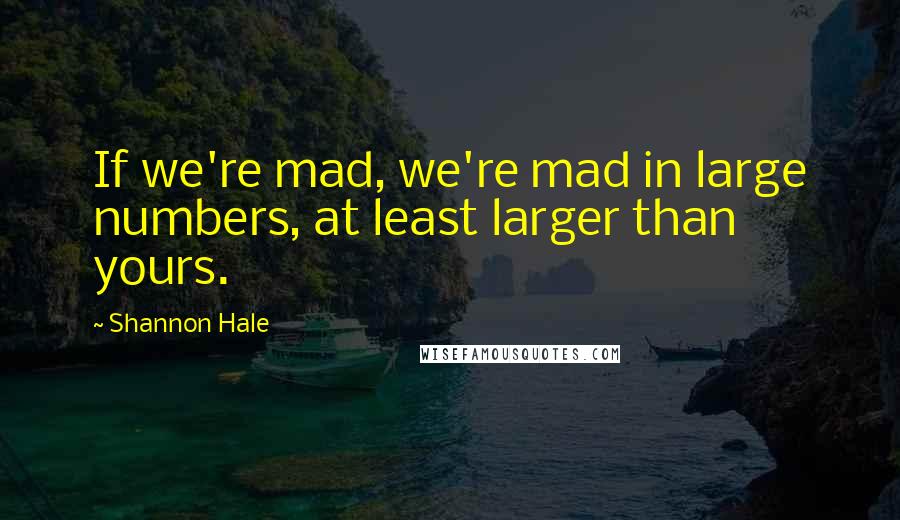 Shannon Hale Quotes: If we're mad, we're mad in large numbers, at least larger than yours.