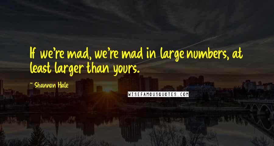 Shannon Hale Quotes: If we're mad, we're mad in large numbers, at least larger than yours.