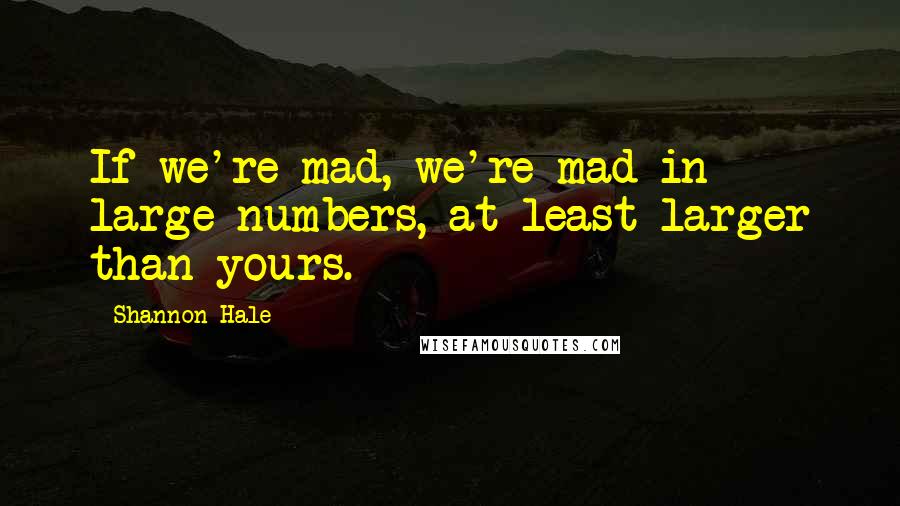 Shannon Hale Quotes: If we're mad, we're mad in large numbers, at least larger than yours.