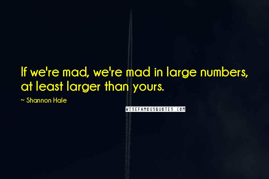Shannon Hale Quotes: If we're mad, we're mad in large numbers, at least larger than yours.