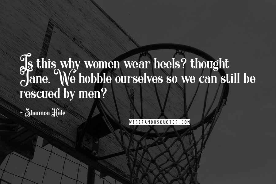Shannon Hale Quotes: Is this why women wear heels? thought Jane. We hobble ourselves so we can still be rescued by men?