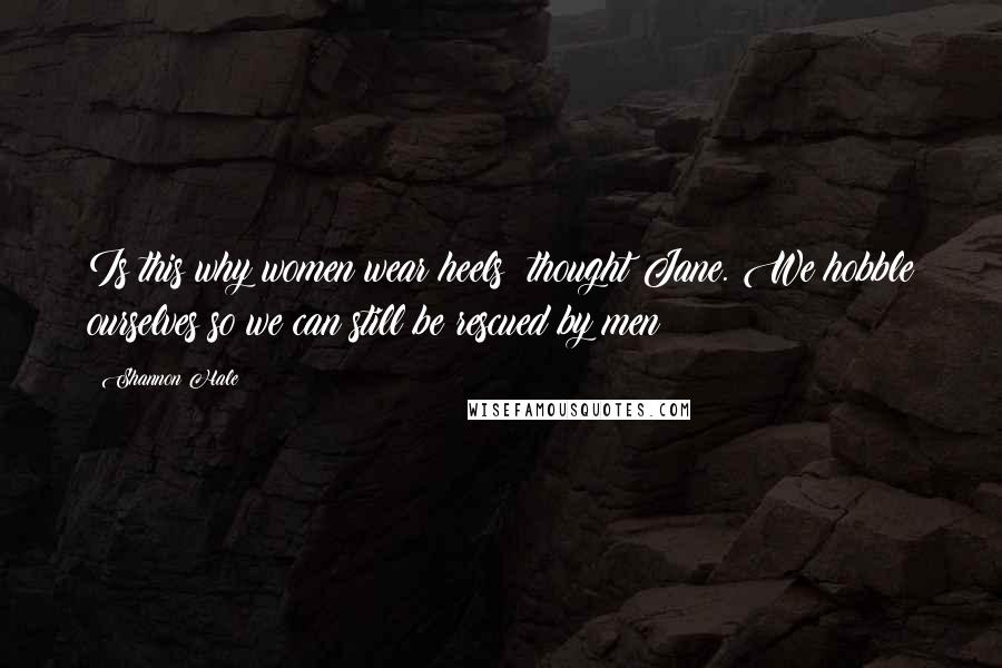 Shannon Hale Quotes: Is this why women wear heels? thought Jane. We hobble ourselves so we can still be rescued by men?