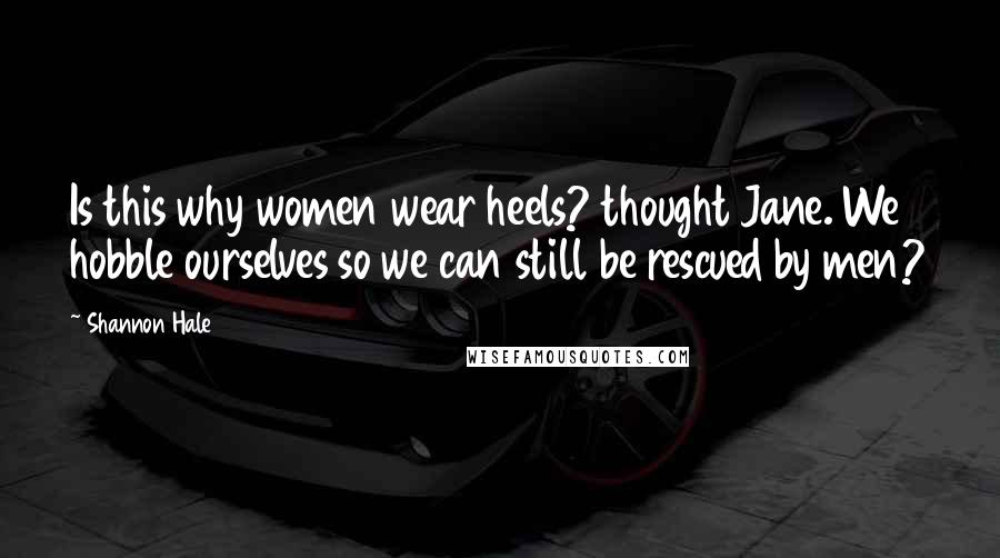 Shannon Hale Quotes: Is this why women wear heels? thought Jane. We hobble ourselves so we can still be rescued by men?