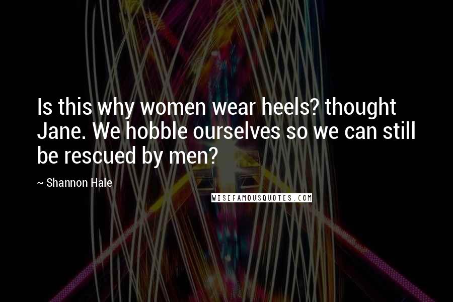 Shannon Hale Quotes: Is this why women wear heels? thought Jane. We hobble ourselves so we can still be rescued by men?