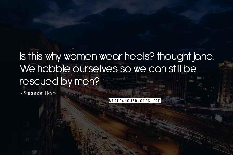 Shannon Hale Quotes: Is this why women wear heels? thought Jane. We hobble ourselves so we can still be rescued by men?