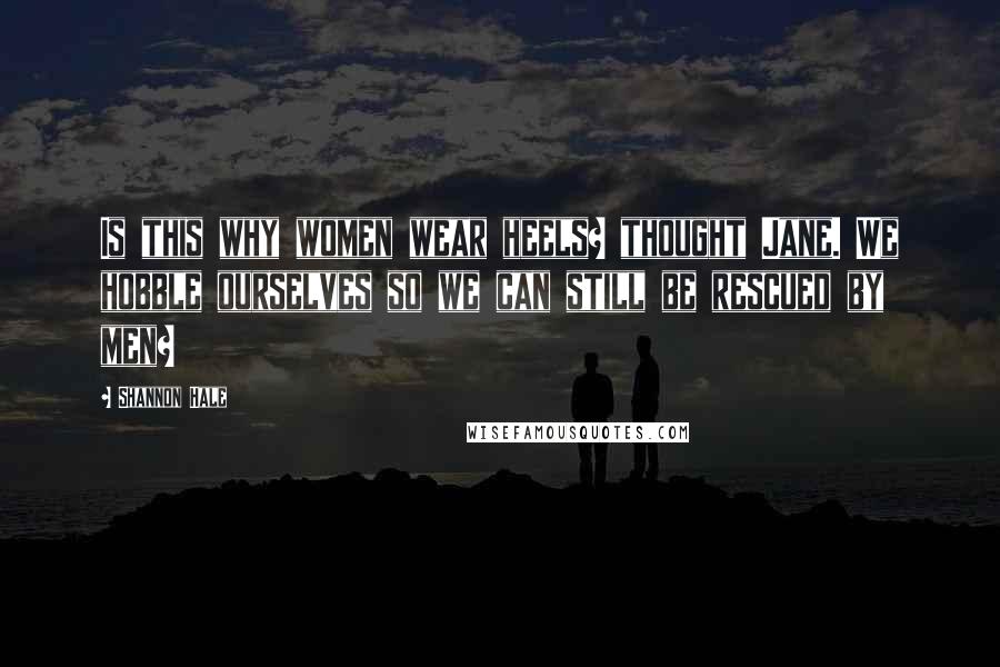Shannon Hale Quotes: Is this why women wear heels? thought Jane. We hobble ourselves so we can still be rescued by men?