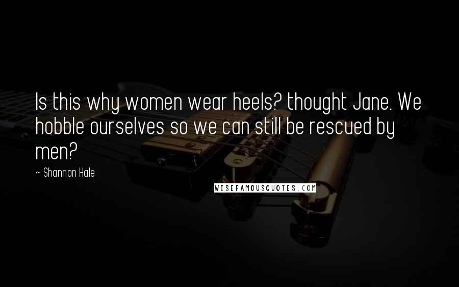 Shannon Hale Quotes: Is this why women wear heels? thought Jane. We hobble ourselves so we can still be rescued by men?