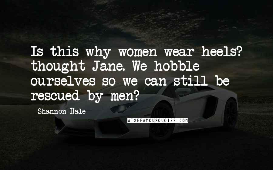 Shannon Hale Quotes: Is this why women wear heels? thought Jane. We hobble ourselves so we can still be rescued by men?