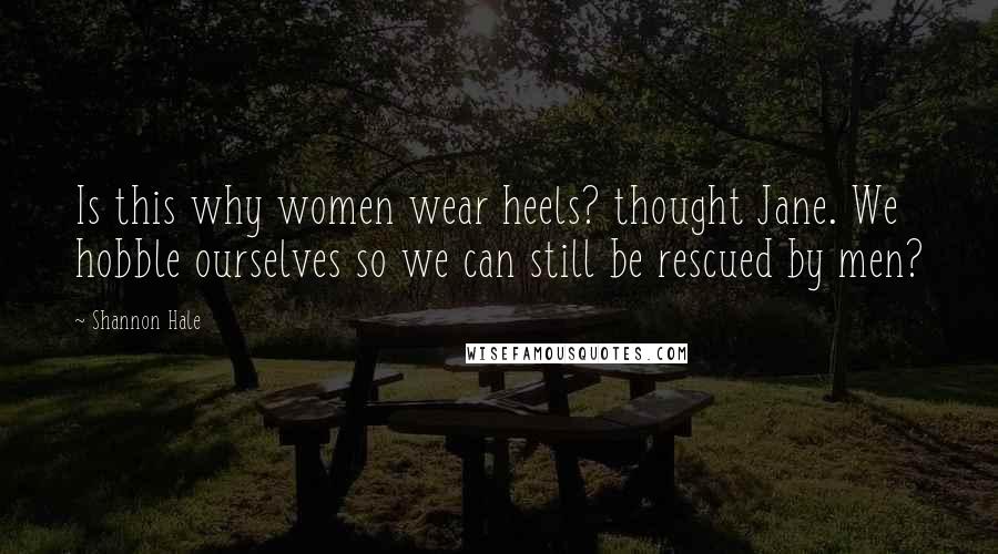 Shannon Hale Quotes: Is this why women wear heels? thought Jane. We hobble ourselves so we can still be rescued by men?