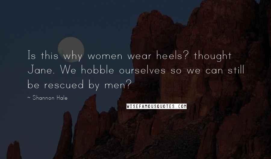 Shannon Hale Quotes: Is this why women wear heels? thought Jane. We hobble ourselves so we can still be rescued by men?