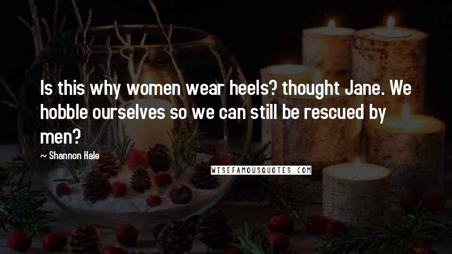 Shannon Hale Quotes: Is this why women wear heels? thought Jane. We hobble ourselves so we can still be rescued by men?
