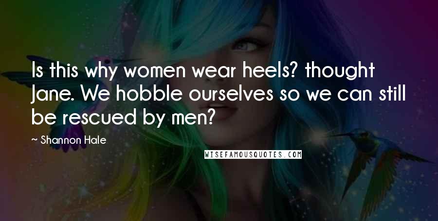 Shannon Hale Quotes: Is this why women wear heels? thought Jane. We hobble ourselves so we can still be rescued by men?